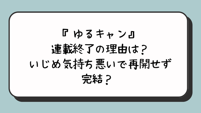 『ゆるキャン』連載終了の理由は？いじめ気持ち悪いで再開せず完結？ 