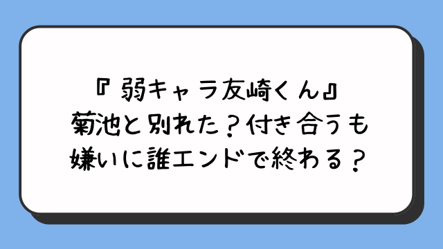 『弱キャラ友崎くん』菊池と別れた？付き合うも嫌いに誰エンドで終わる？