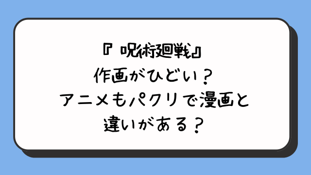 『呪術廻戦』作画がひどい？アニメもパクリで漫画と違いがある？