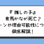 『推しの子』有馬かなが死亡？シーンや理由可能性について徹底解説！
