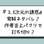 『2.5次元の誘惑』完結ネタバレ？作者炎上パクリで打ち切り？