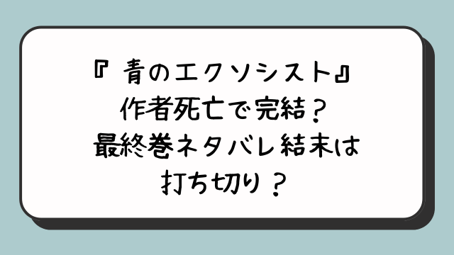 『青のエクソシスト』作者死亡で完結？最終巻ネタバレ結末は打ち切り？