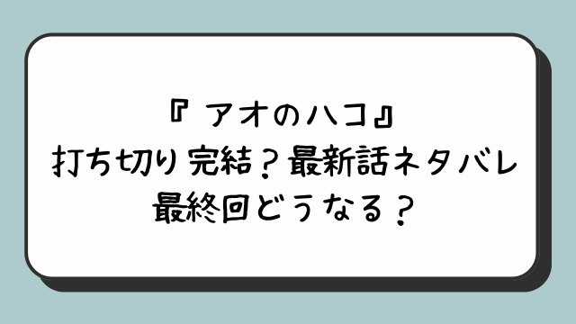 『アオのハコ』打ち切り完結？最新話ネタバレ最終回どうなる？