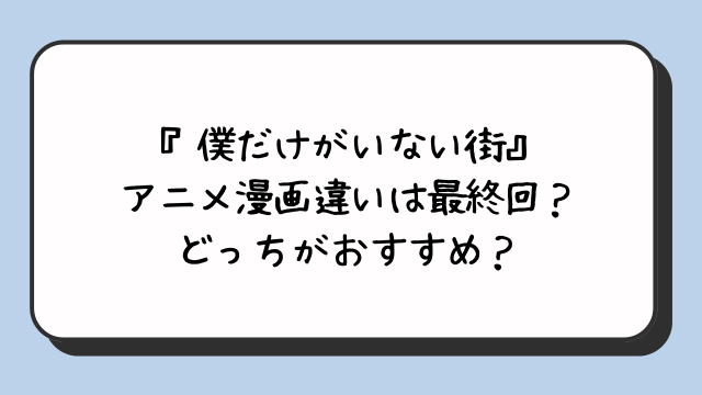 『僕だけがいない街』アニメ漫画違いは最終回？どっちがおすすめ？