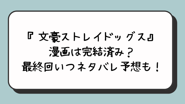 『文豪ストレイドッグス』漫画は完結済み？最終回いつネタバレ予想も！