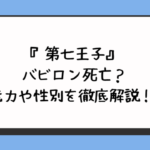 『第七王子』バビロン死亡？能力や性別を徹底解説！ 