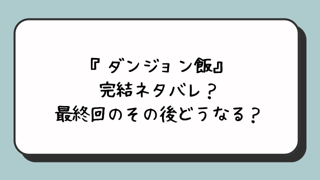 『ダンジョン飯』完結ネタバレ？最終回のその後どうなる？