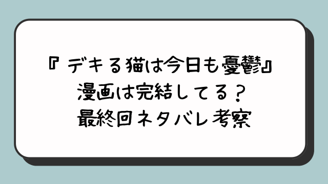 『デキる猫は今日も憂鬱』漫画は完結してる？最終回ネタバレ考察