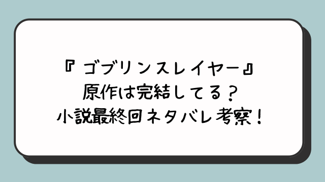 『ゴブリンスレイヤー』原作は完結してる？小説最終回ネタバレ考察！