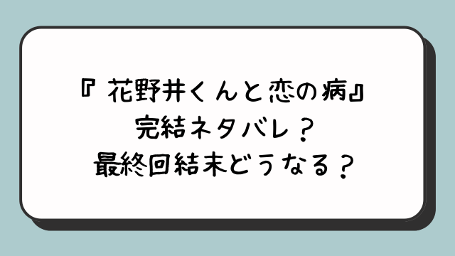 『花野井くんと恋の病』完結ネタバレ？最終回結末どうなる？