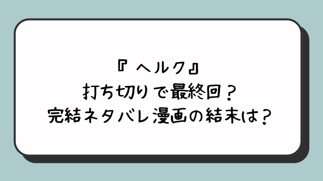 『ヘルク』打ち切りで最終回？完結ネタバレ漫画の結末は？