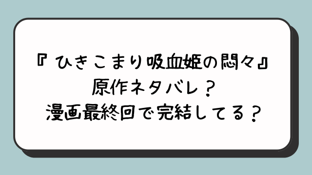 『ひきこまり吸血姫の悶々』原作ネタバレ？漫画最終回で完結してる？