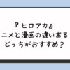 『ヒロアカ』アニメと漫画の違いある？どっちがおすすめ？