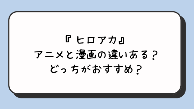 『ヒロアカ』アニメと漫画の違いある？どっちがおすすめ？