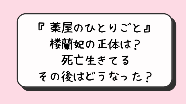 『薬屋のひとりごと』楼蘭妃の正体は？死亡生きてるその後はどうなった？