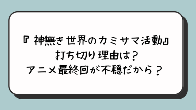 『神無き世界のカミサマ活動』打ち切り理由は？アニメ最終回が不穏だから？ 