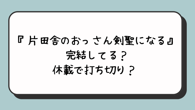 『片田舎のおっさん剣聖になる』完結してる？休載で打ち切り？  