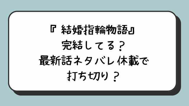 『結婚指輪物語』は完結してる？最新話ネタバレ休載で打ち切り？