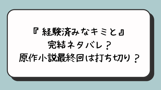 『経験済みなキミと』完結ネタバレ？原作小説最終回は打ち切り？