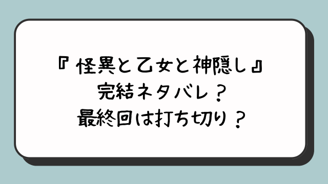 『怪異と乙女と神隠し』完結ネタバレ？最終回は打ち切り？