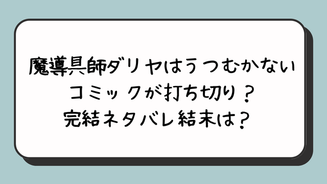 『魔導具師ダリヤはうつむかない』コミックが打ち切り？完結ネタバレ結末は？ 