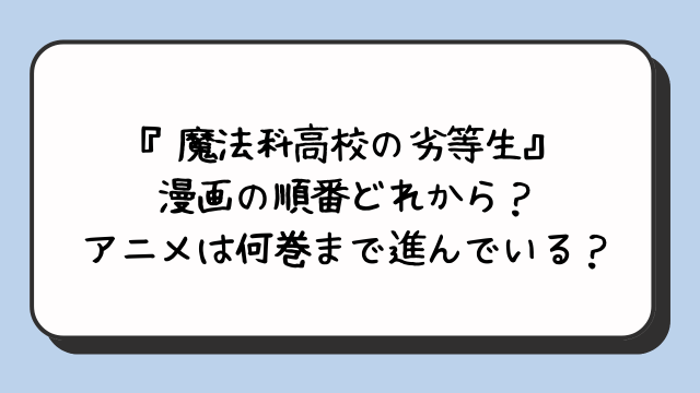 『魔法科高校の劣等生』漫画の順番どれから？アニメは何巻まで進んでいる？