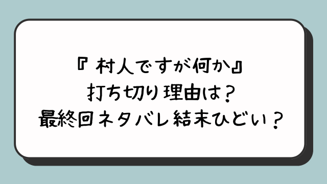 『村人ですが何か』打ち切り理由は？最終回ネタバレ結末ひどい？