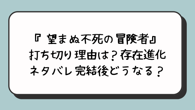 『望まぬ不死の冒険者』打ち切り理由は？存在進化ネタバレ完結後どうなる？