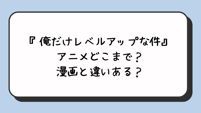 『俺だけレベルアップな件』アニメどこまで？漫画と違いある？