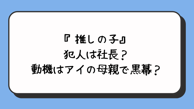 『推しの子』犯人は社長？動機はアイの母親で黒幕？