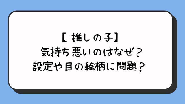 【推しの子】が気持ち悪いのはなぜ？設定や目の絵柄に問題？ 