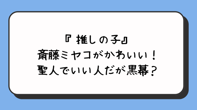 『推しの子』斎藤ミヤコがかわいい！聖人でいい人だが黒幕？