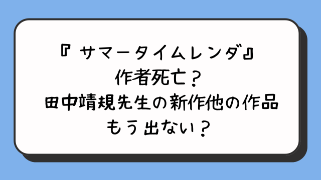 『サマータイムレンダ』の作者死亡？田中靖規先生の新作他の作品もう出ない？