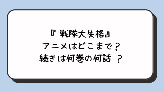 『戦隊大失格』アニメはどこまで？続きは何巻の何話 ？