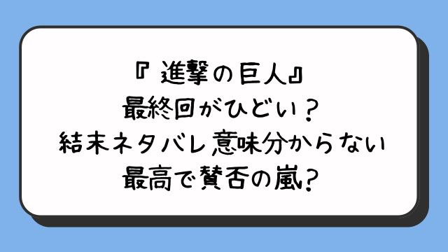 『進撃の巨人』最終回がひどい？結末ネタバレ意味分からない最高で賛否の嵐？