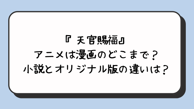 『天官賜福』アニメは漫画のどこまで？小説とオリジナル版の違いは？