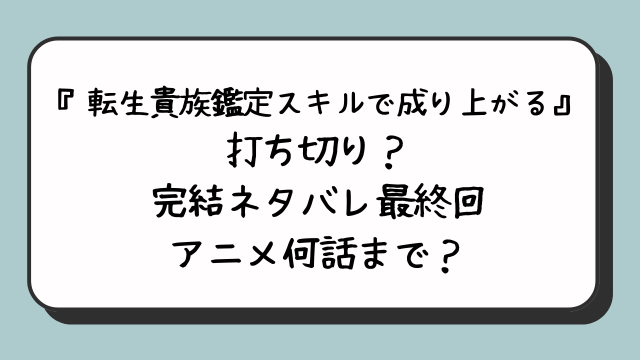 『転生貴族鑑定スキルで成り上がる』打ち切り？完結ネタバレ最終回アニメ何話まで？