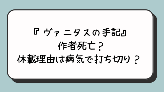 『ヴァニタスの手記』作者死亡？休載理由は病気で打ち切り？ 