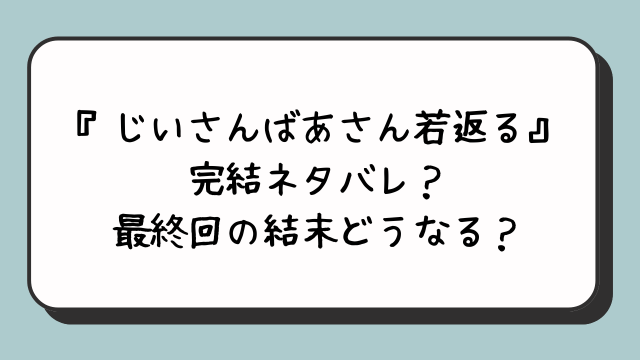 『じいさんばあさん若返る』完結ネタバレ？最終回の結末どうなる？