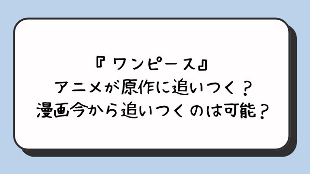 『ワンピース』アニメが原作に追いつく？漫画今から追いつくのは可能？