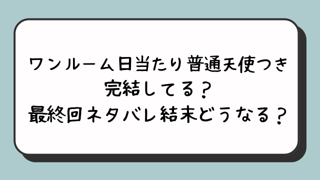 『ワンルーム日当たり普通天使つき』完結してる？最終回ネタバレ結末どうなる？