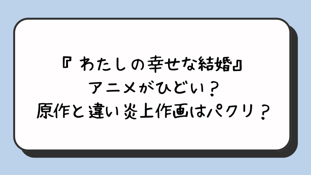 『わたしの幸せな結婚』アニメがひどい？原作と違い炎上作画はパクリ？