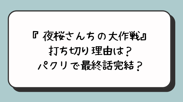 『夜桜さんちの大作戦』打ち切り理由は？パクリで最終話完結？