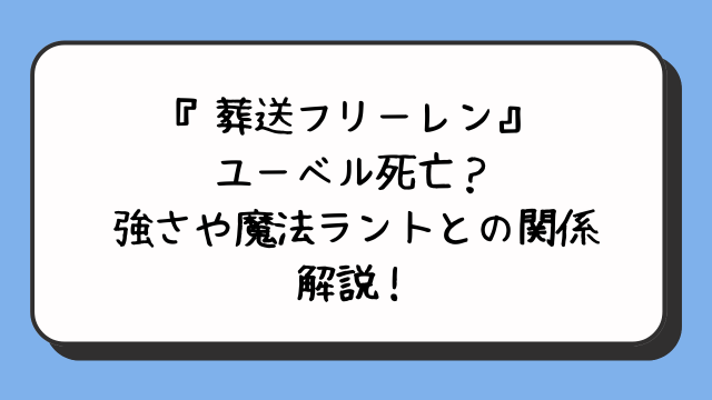 『葬送フリーレン』ユーベル死亡？強さや魔法ラントとの関係解説！