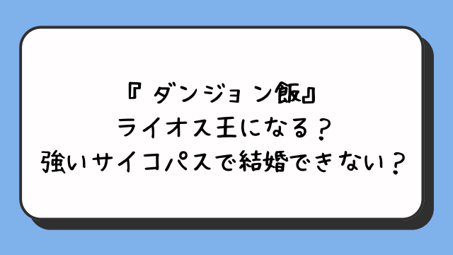 『ダンジョン飯』ライオス王になる？強いサイコパスで結婚できない？