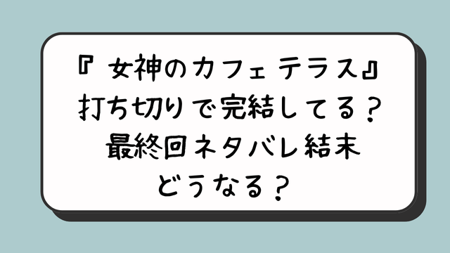 『女神のカフェテラス』打ち切りで完結してる？最終回ネタバレ結末どうなる？ 