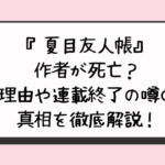 『夏目友人帳』作者が死亡？理由や連載終了の噂の真相を徹底解説！