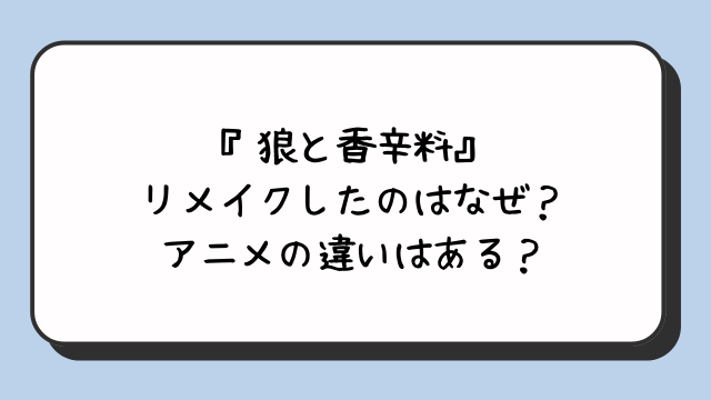 『狼と香辛料』リメイクしたのはなぜ？アニメの違いはある？