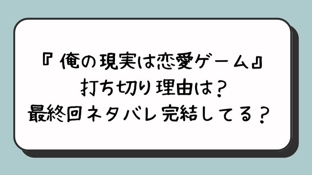 『俺の現実は恋愛ゲーム』打ち切り理由は？最終回ネタバレ完結してる？ 