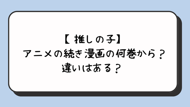 【推しの子】アニメの続き漫画の何巻から？違いはある？